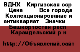 1.1) ВДНХ - Киргизская сср  › Цена ­ 90 - Все города Коллекционирование и антиквариат » Значки   . Башкортостан респ.,Караидельский р-н